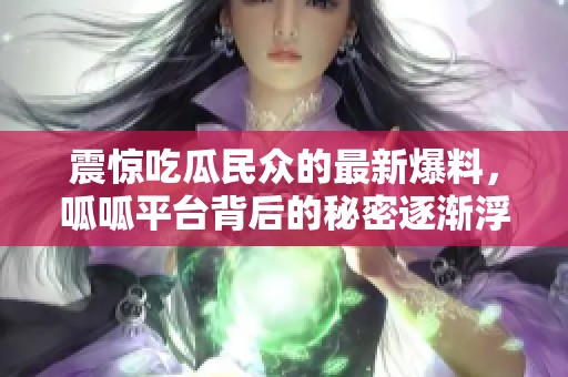 震驚吃瓜民眾的最新爆料，呱呱平臺(tái)背后的秘密逐漸浮出水面