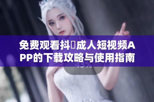免費觀看抖抈成人短視頻APP的下載攻略與使用指南