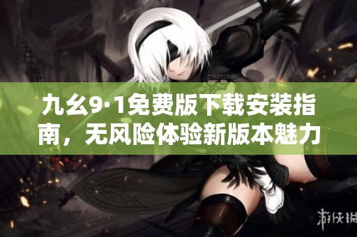 九幺9·1免費版下載安裝指南，無風險體驗新版本魅力