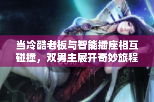 當(dāng)冷酷老板與智能插座相互碰撞，雙男主展開(kāi)奇妙旅程
