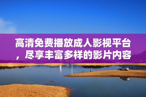 高清免費(fèi)播放成人影視平臺(tái)，盡享豐富多樣的影片內(nèi)容