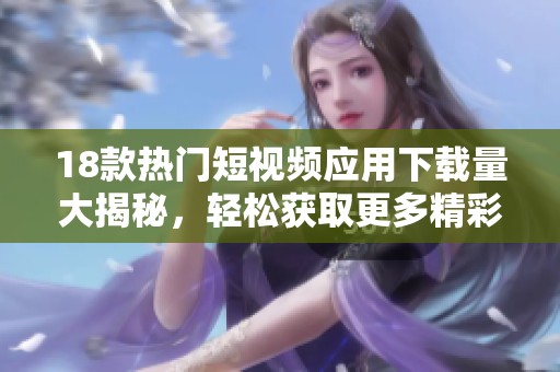 18款熱門短視頻應(yīng)用下載量大揭秘，輕松獲取更多精彩內(nèi)容