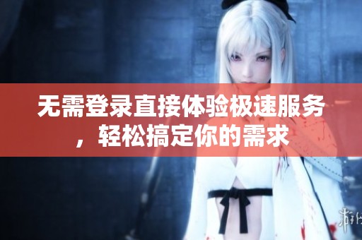 無需登錄直接體驗極速服務(wù)，輕松搞定你的需求