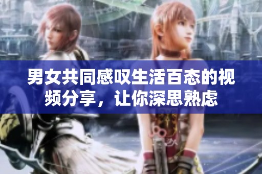 男女共同感嘆生活百態(tài)的視頻分享，讓你深思熟慮