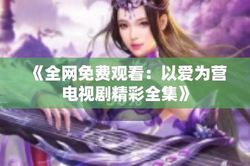 《全網(wǎng)免費觀看：以愛為營電視劇精彩全集》