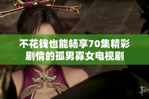 不花錢也能暢享70集精彩劇情的孤男寡女電視劇