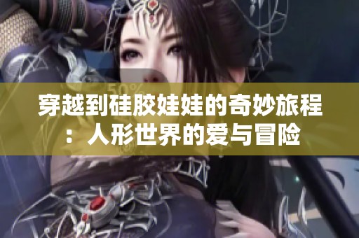 穿越到硅膠娃娃的奇妙旅程：人形世界的愛與冒險