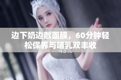 邊下奶邊敷面膜，60分鐘輕松保養(yǎng)與哺乳雙豐收