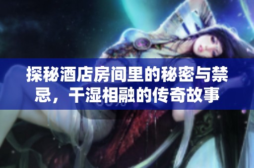 探秘酒店房間里的秘密與禁忌，干濕相融的傳奇故事