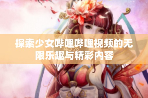 探索少女嗶哩嗶哩視頻的無限樂趣與精彩內(nèi)容