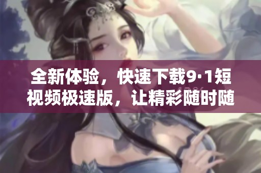 全新體驗，快速下載9·1短視頻極速版，讓精彩隨時隨地暢享