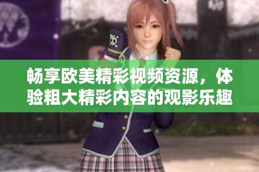 暢享歐美精彩視頻資源，體驗(yàn)粗大精彩內(nèi)容的觀影樂趣