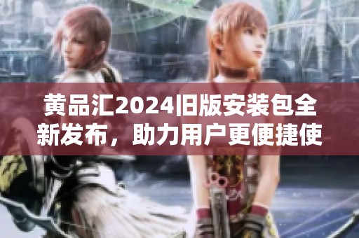 黃品匯2024舊版安裝包全新發(fā)布，助力用戶更便捷使用