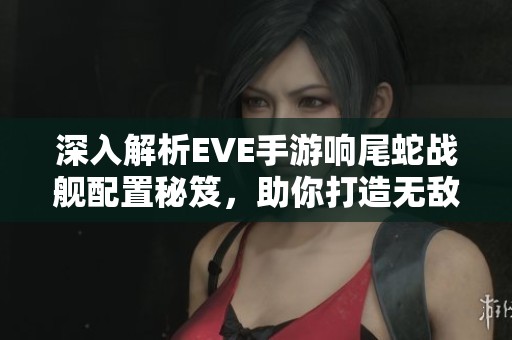 深入解析EVE手游響尾蛇戰(zhàn)艦配置秘笈，助你打造無(wú)敵戰(zhàn)艦方案