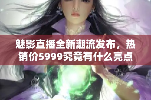 魅影直播全新潮流發(fā)布，熱銷價5999究竟有什么亮點