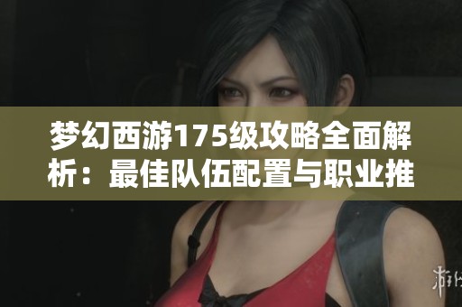 夢幻西游175級攻略全面解析：最佳隊伍配置與職業(yè)推薦指南