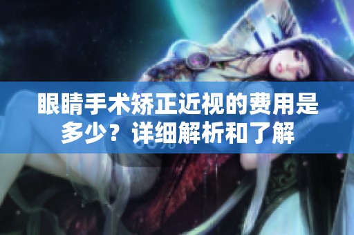 眼睛手術(shù)矯正近視的費(fèi)用是多少？詳細(xì)解析和了解