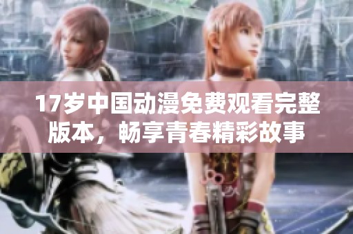 17歲中國動漫免費觀看完整版本，暢享青春精彩故事