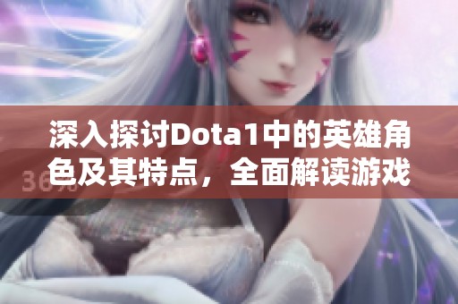 深入探討Dota1中的英雄角色及其特點，全面解讀游戲世界的多樣性與策略性
