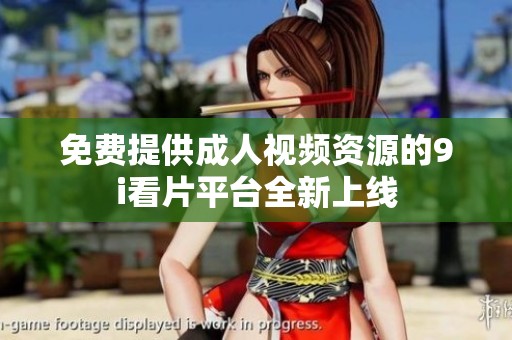 免費提供成人視頻資源的9i看片平臺全新上線