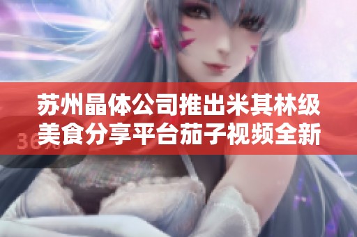 蘇州晶體公司推出米其林級(jí)美食分享平臺(tái)茄子視頻全新體驗(yàn)
