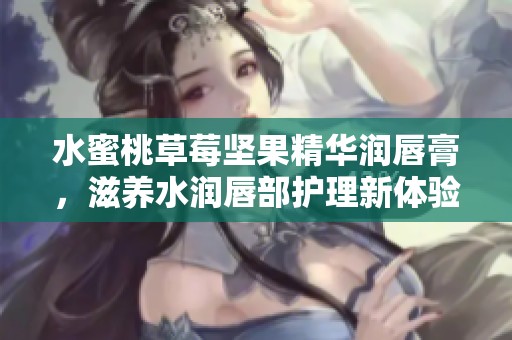 水蜜桃草莓堅(jiān)果精華潤唇膏，滋養(yǎng)水潤唇部護(hù)理新體驗(yàn)
