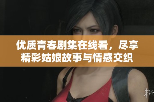 優(yōu)質(zhì)青春劇集在線看，盡享精彩姑娘故事與情感交織