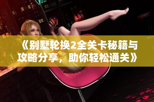 《別墅輪換2全關(guān)卡秘籍與攻略分享，助你輕松通關(guān)》