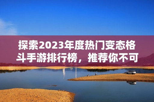 探索2023年度熱門變態(tài)格斗手游排行榜，推薦你不可錯過的精彩游戲攻略與玩法技巧