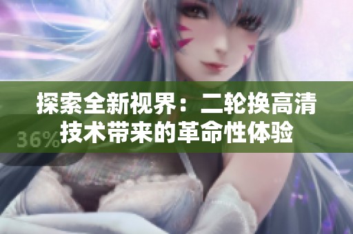 探索全新視界：二輪換高清技術帶來的革命性體驗