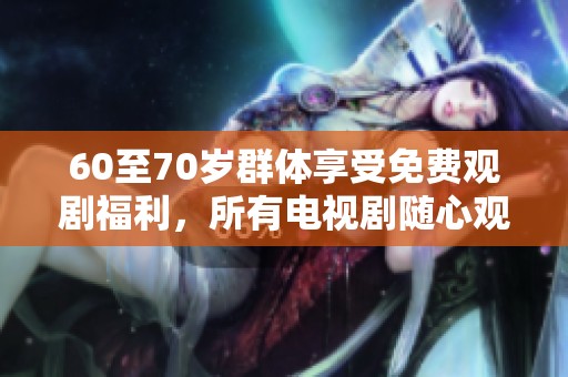 60至70歲群體享受免費(fèi)觀劇福利，所有電視劇隨心觀看