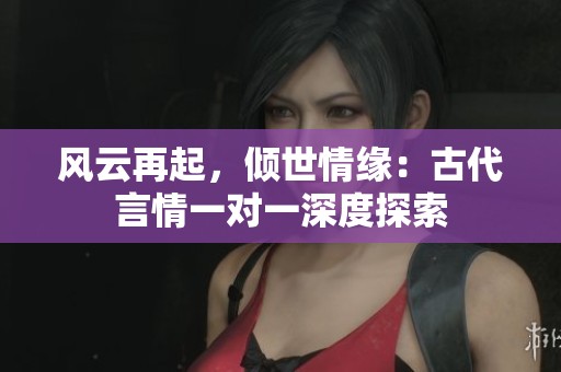 風(fēng)云再起，傾世情緣：古代言情一對一深度探索