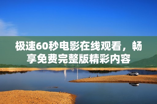 極速60秒電影在線觀看，暢享免費(fèi)完整版精彩內(nèi)容