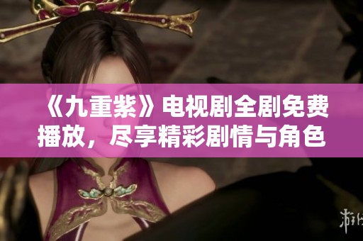 《九重紫》電視劇全劇免費(fèi)播放，盡享精彩劇情與角色魅力