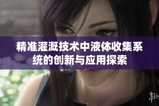 精準(zhǔn)灌溉技術(shù)中液體收集系統(tǒng)的創(chuàng)新與應(yīng)用探索