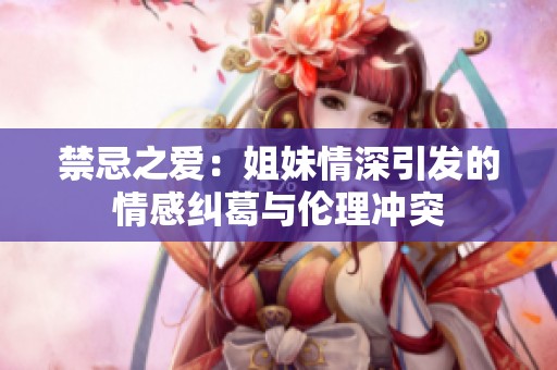 禁忌之愛(ài)：姐妹情深引發(fā)的情感糾葛與倫理沖突