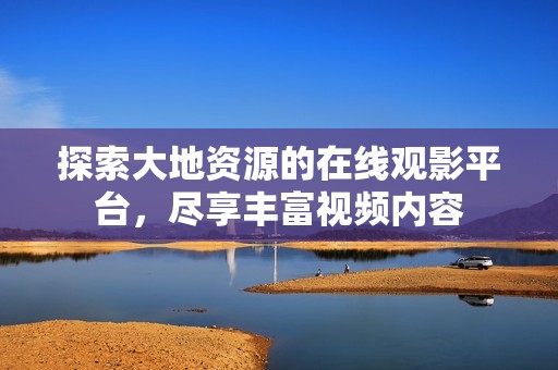 探索大地資源的在線觀影平臺，盡享豐富視頻內(nèi)容