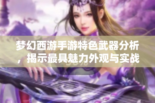 夢幻西游手游特色武器分析，揭示最具魅力外觀與實戰(zhàn)性能的秘密