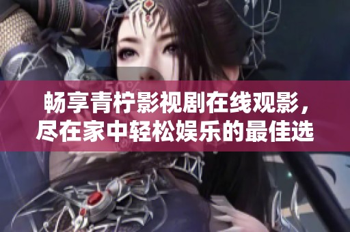 暢享青檸影視劇在線觀影，盡在家中輕松娛樂的最佳選擇
