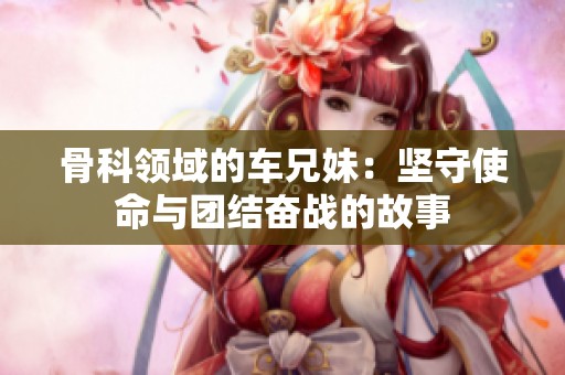 骨科領(lǐng)域的車兄妹：堅守使命與團結(jié)奮戰(zhàn)的故事