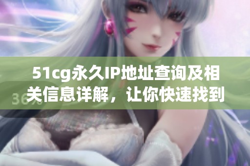 51cg永久IP地址查詢及相關(guān)信息詳解，讓你快速找到所需內(nèi)容
