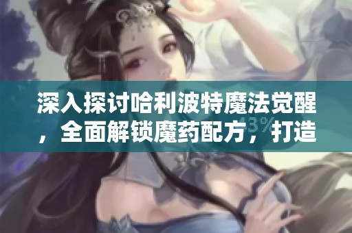 深入探討哈利波特魔法覺醒，全面解鎖魔藥配方，打造最強(qiáng)巫師策略指南