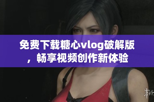 免費下載糖心vlog破解版，暢享視頻創(chuàng)作新體驗