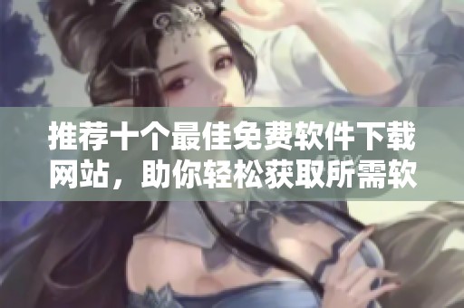 推薦十個(gè)最佳免費(fèi)軟件下載網(wǎng)站，助你輕松獲取所需軟件