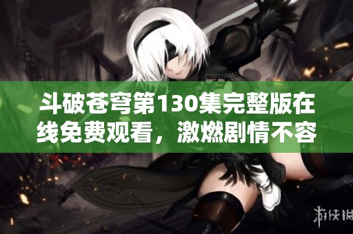 斗破蒼穹第130集完整版在線免費(fèi)觀看，激燃劇情不容錯(cuò)過