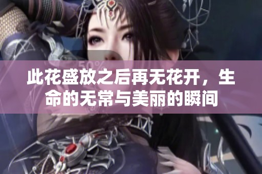 此花盛放之后再無花開，生命的無常與美麗的瞬間