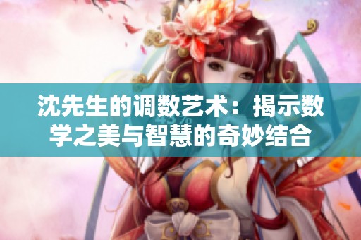 沈先生的調(diào)數(shù)藝術(shù)：揭示數(shù)學之美與智慧的奇妙結(jié)合