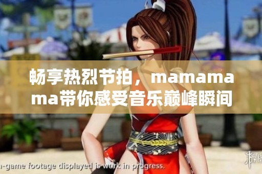 暢享熱烈節(jié)拍，mamamama帶你感受音樂巔峰瞬間