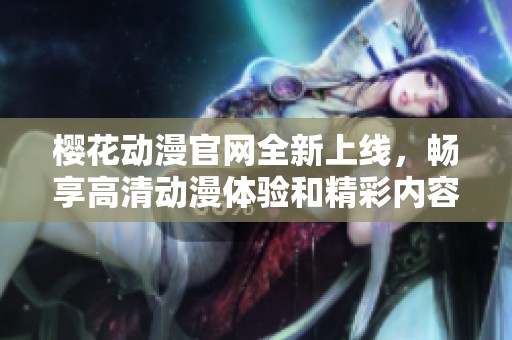 櫻花動(dòng)漫官網(wǎng)全新上線，暢享高清動(dòng)漫體驗(yàn)和精彩內(nèi)容分享