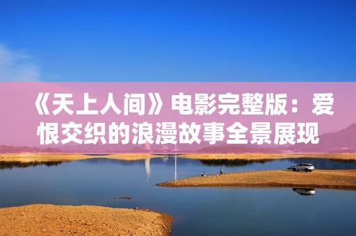 《天上人間》電影完整版：愛(ài)恨交織的浪漫故事全景展現(xiàn)